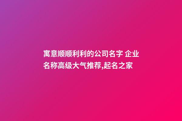 寓意顺顺利利的公司名字 企业名称高级大气推荐,起名之家-第1张-公司起名-玄机派